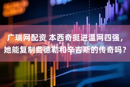 广瑞网配资 本西奇挺进温网四强，她能复制费德勒和辛吉斯的传奇吗？