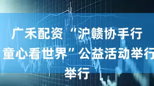 广禾配资 “沪赣协手行 童心看世界”公益活动举行