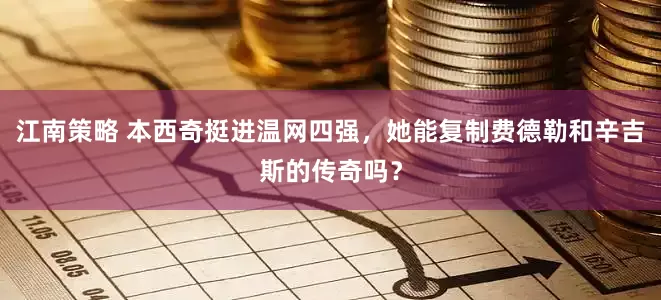 江南策略 本西奇挺进温网四强，她能复制费德勒和辛吉斯的传奇吗？
