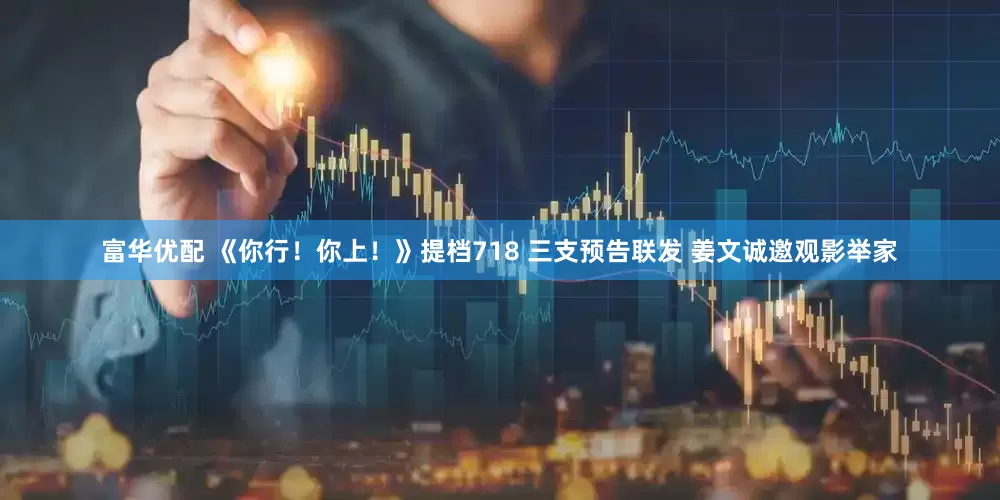 富华优配 《你行！你上！》提档718 三支预告联发 姜文诚邀观影举家