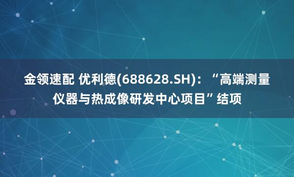 金领速配 优利德(688628.SH)：“高端测量仪器与热成像研发中心项目”结项