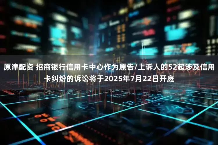原津配资 招商银行信用卡中心作为原告/上诉人的52起涉及信用卡纠纷的诉讼将于2025年7月22日开庭