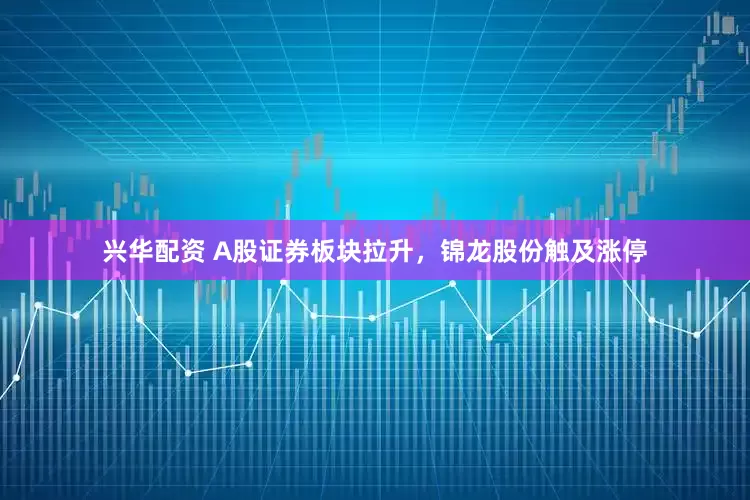 兴华配资 A股证券板块拉升，锦龙股份触及涨停