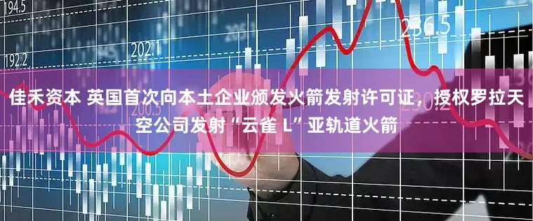 佳禾资本 英国首次向本土企业颁发火箭发射许可证，授权罗拉天空公司发射“云雀 L”亚轨道火箭