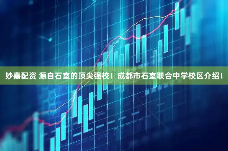 妙嘉配资 源自石室的顶尖强校！成都市石室联合中学校区介绍！