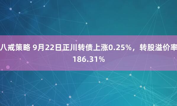 八戒策略 9月22日正川转债上涨0.25%，转股溢价率186.31%