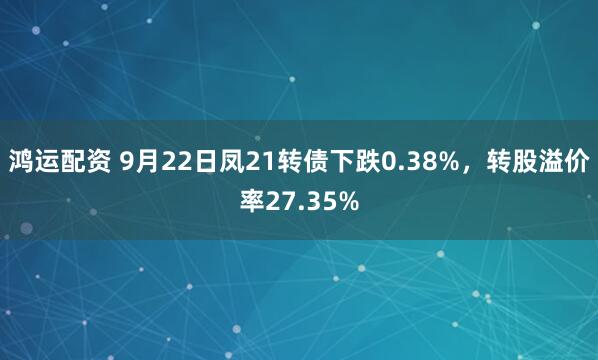 鸿运配资 9月22日凤21转债下跌0.38%，转股溢价率27.35%
