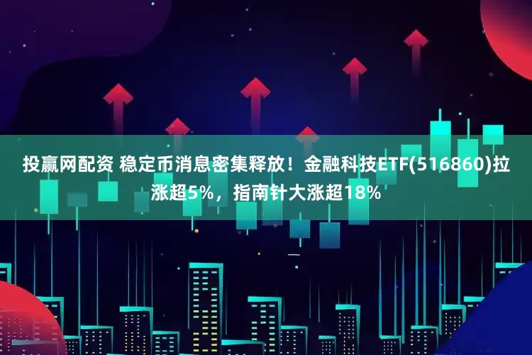 投赢网配资 稳定币消息密集释放！金融科技ETF(516860)拉涨超5%，指南针大涨超18%