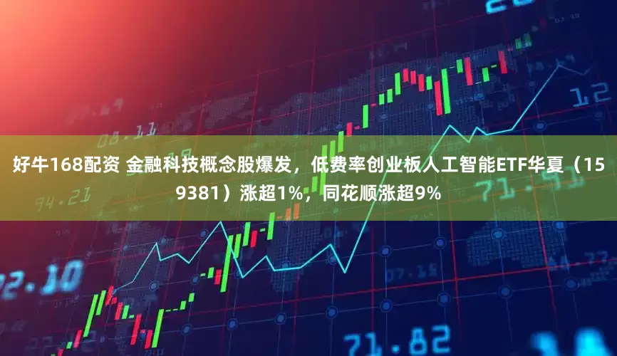 好牛168配资 金融科技概念股爆发，低费率创业板人工智能ETF华夏（159381）涨超1%，同花顺涨超9%